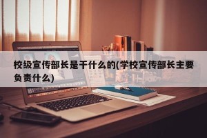 校级宣传部长是干什么的(学校宣传部长主要负责什么)