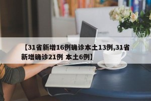 【31省新增16例确诊本土13例,31省新增确诊21例 本土6例】