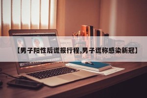 【男子阳性后谎报行程,男子谎称感染新冠】