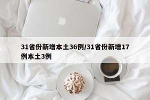 31省份新增本土36例/31省份新增17例本土3例