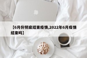 【6月份彻底结束疫情,2022年6月疫情结束吗】