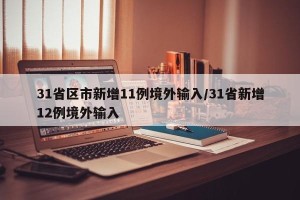 31省区市新增11例境外输入/31省新增12例境外输入