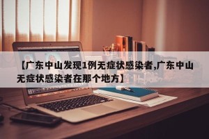 【广东中山发现1例无症状感染者,广东中山无症状感染者在那个地方】