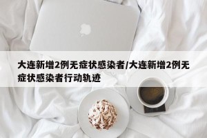 大连新增2例无症状感染者/大连新增2例无症状感染者行动轨迹