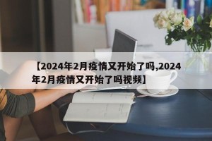【2024年2月疫情又开始了吗,2024年2月疫情又开始了吗视频】