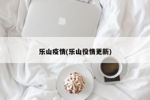 乐山疫情(乐山役情更新)