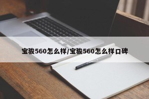 宝骏560怎么样/宝骏560怎么样口碑