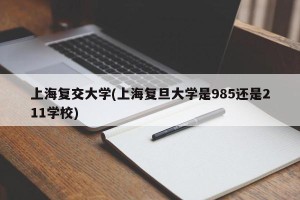 上海复交大学(上海复旦大学是985还是211学校)