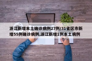 浙江新增本土确诊病例27例/31省区市新增55例确诊病例,浙江新增1例本土病例