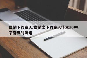 疫情下的春天/疫情之下的春天作文1000字春天的味道