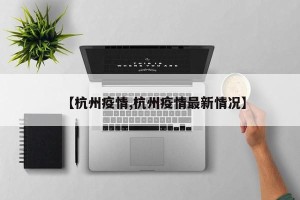 【杭州疫情,杭州疫情最新情况】