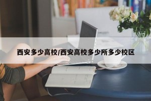 西安多少高校/西安高校多少所多少校区