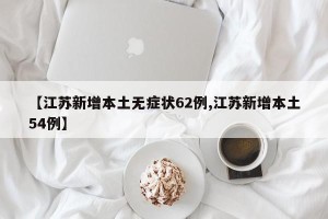 【江苏新增本土无症状62例,江苏新增本土54例】