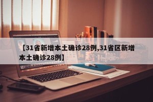 【31省新增本土确诊28例,31省区新增本土确诊28例】