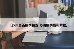 【苏州最新疫情情况,苏州疫情最新数据】