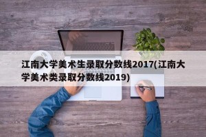 江南大学美术生录取分数线2017(江南大学美术类录取分数线2019)