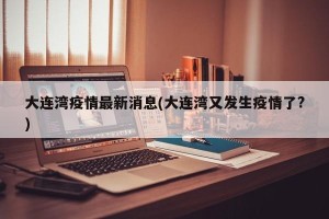 大连湾疫情最新消息(大连湾又发生疫情了?)
