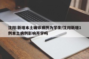 沈阳:新增本土确诊病例为学生/沈阳新增1例本土病例影响开学吗