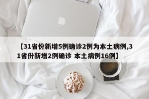 【31省份新增5例确诊2例为本土病例,31省份新增2例确诊 本土病例16例】