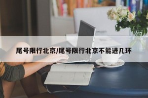 尾号限行北京/尾号限行北京不能进几环