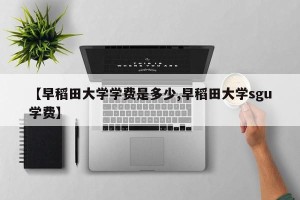 【早稻田大学学费是多少,早稻田大学sgu学费】