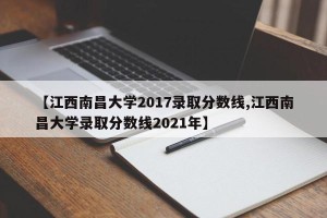 【江西南昌大学2017录取分数线,江西南昌大学录取分数线2021年】