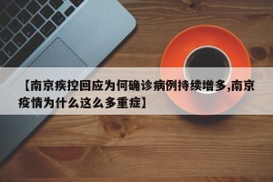 【南京疾控回应为何确诊病例持续增多,南京疫情为什么这么多重症】
